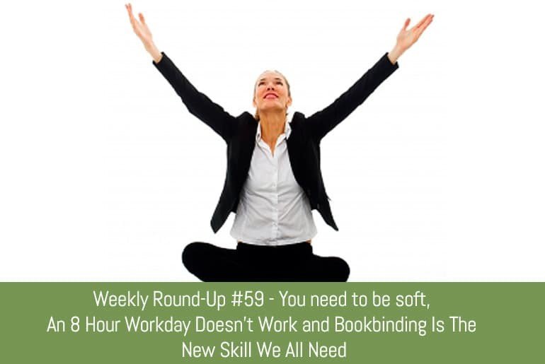 Weekly Round-Up #59 – You need to be soft, An 8 Hour Workday Doesn’t Work and Bookbinding Is The New Skill We All Need