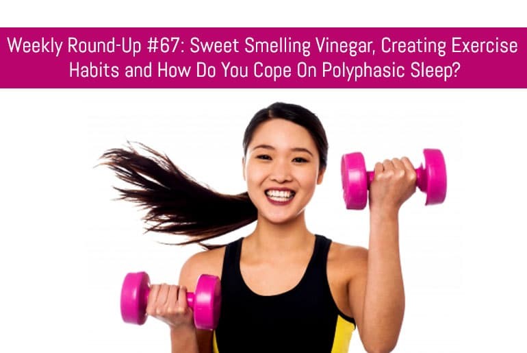 Weekly Round-Up #67: Sweet Smelling Vinegar, Creating Exercise Habits and How Do You Cope On Polyphasic Sleep?