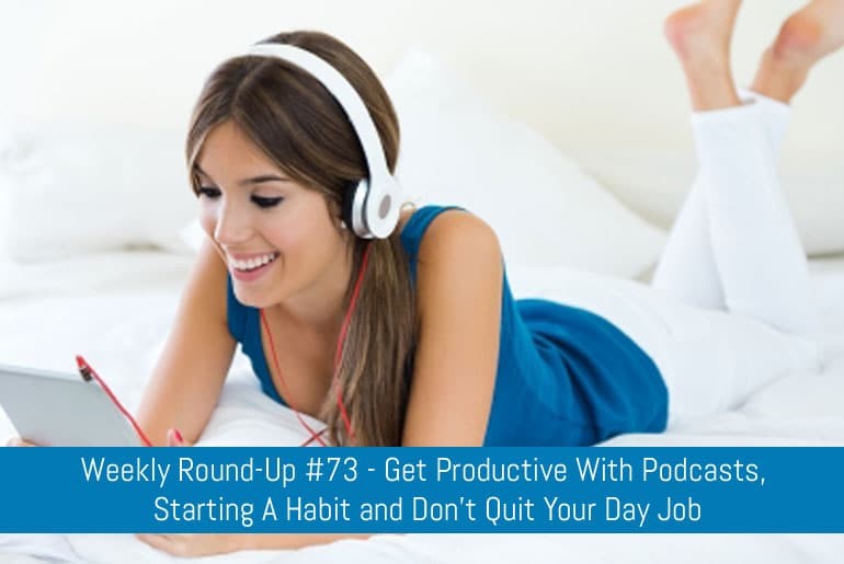 Weekly Round-Up #73 - Get Productive With Podcasts, Starting A Habit and Don't Quit Your Day Job