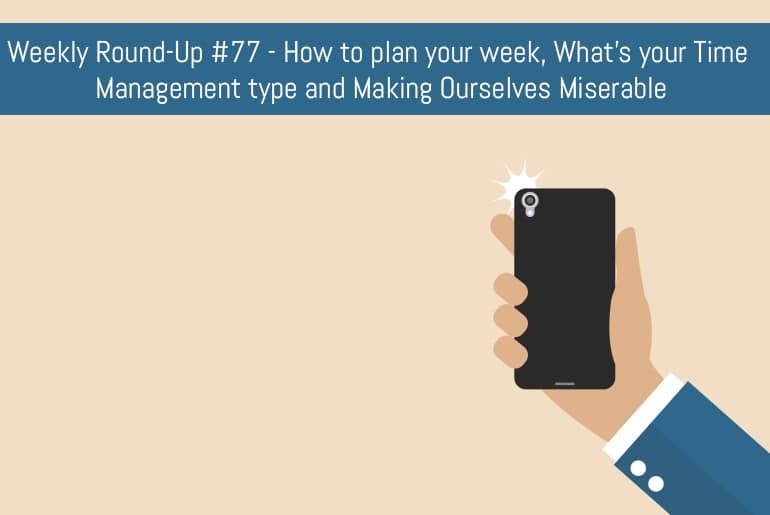 Weekly Round-Up #77 - How to plan your week, What's your Time Management type and Making Ourselves Miserable