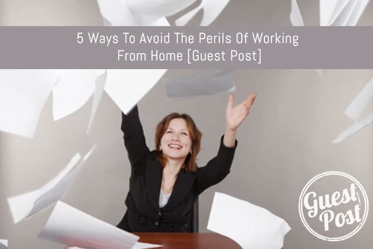 5 Ways To Avoid The Perils Of Working From Home [Guest Post]