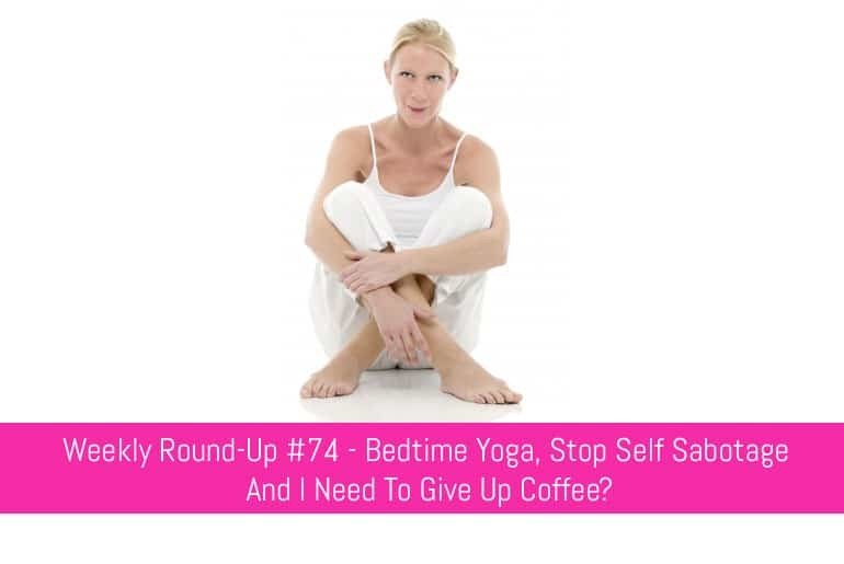 Weekly Round-Up #74 - Bedtime Yoga, Stop Self Sabotage and I Need To Give Up Coffee?