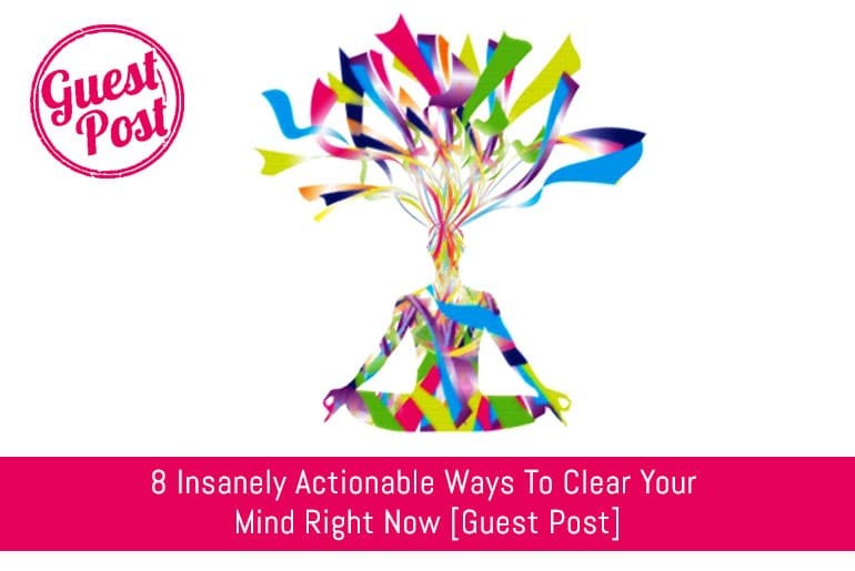 8 Insanely Actionable Ways To Clear Your Mind Right Now