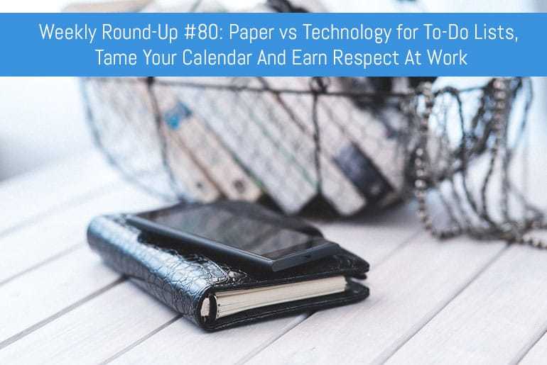 Weekly Round-Up #80: Paper vs Technology for To-Do Lists, Tame Your Calendar And Earn Respect At Work