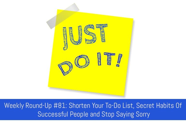 Weekly Round-Up #81: Shorten Your To-Do List, Secret Habits Of Successful People and Stop Saying Sorry