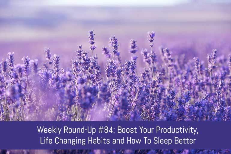 Weekly Round-Up #84: Boost Your Productivity, Life Changing Habits and How To Sleep Better