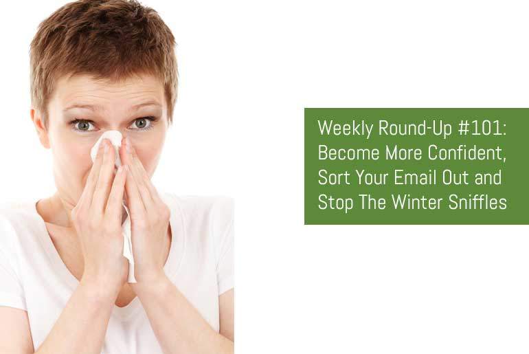 Weekly Round-Up #101: Become More Confident, Sort Your Email Out and Stop The Winter Sniffles