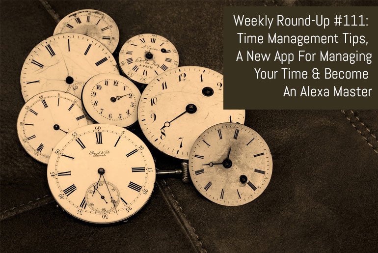 Weekly Round-Up #111:  Time Management Tips,  A New App For Managing  Your Time & Become  An Alexa Master