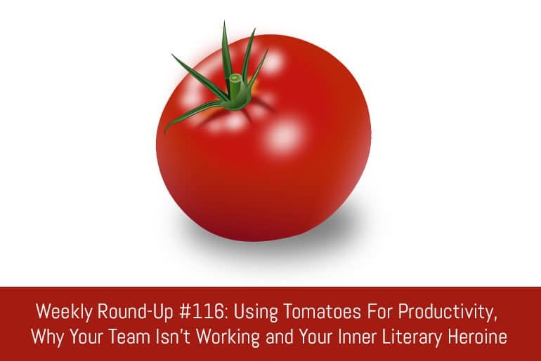 Weekly Round-Up #116: Using Tomatoes For Productivity, Why Your Team Isn't Working and Your Inner Literary Heroine