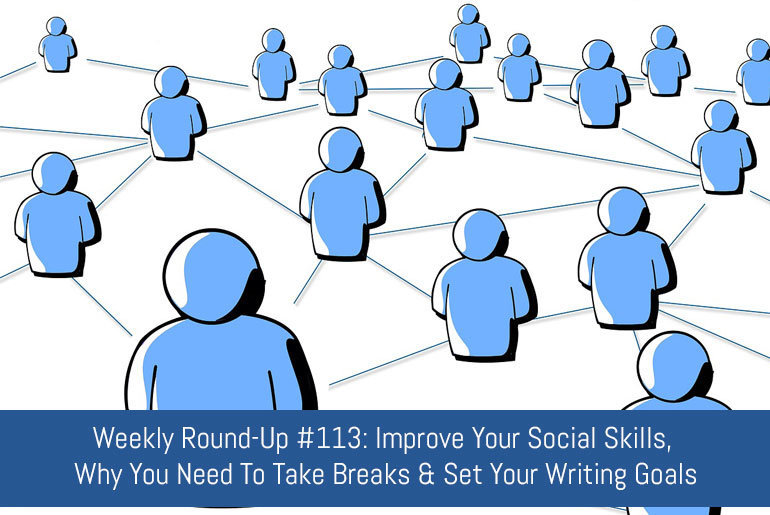 Weekly Round-Up #113: Improve Your Social Skills, Why You Need To Take Breaks And Set Your Writing Goals