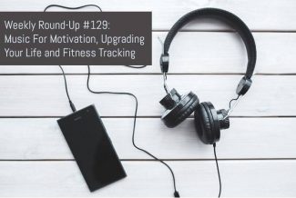Weekly Round-Up #129: Music For Motivation, Upgrading Your Life and Fitness Tracking
