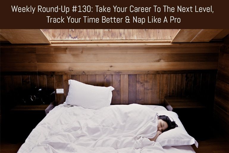Weekly Round-Up #130: Take Your Career To The Next Level, Track Your Time Better & Nap Like A Pro