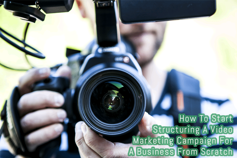 How To Start Structuring A Video Marketing Campaign For A Business From Scratch