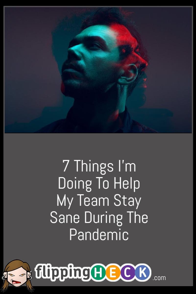 7 Things I’m Doing To Help My Team Stay Sane During The Pandemic