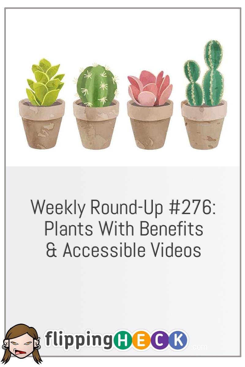 Weekly Round-Up #276: Plants With Benefits & Accessible Videos