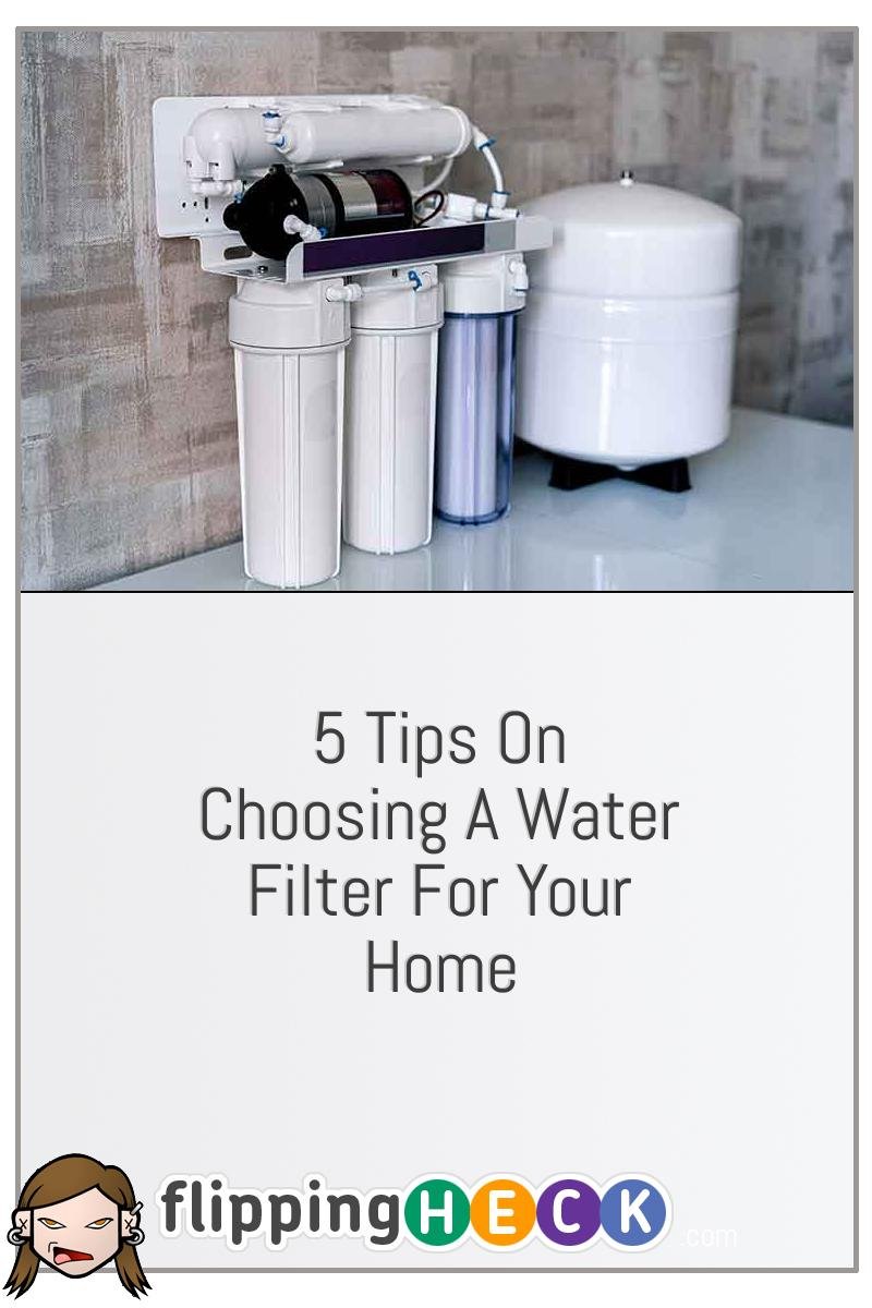 5 Tips On Choosing A Water Filter For Your Home